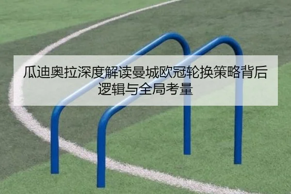 瓜迪奥拉深度解读曼城欧冠轮换策略背后逻辑与全局考量