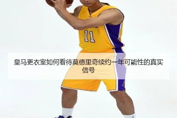 皇马更衣室如何看待莫德里奇续约一年可能性的真实信号