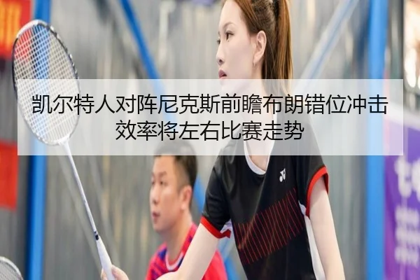 凯尔特人对阵尼克斯前瞻布朗错位冲击效率将左右比赛走势