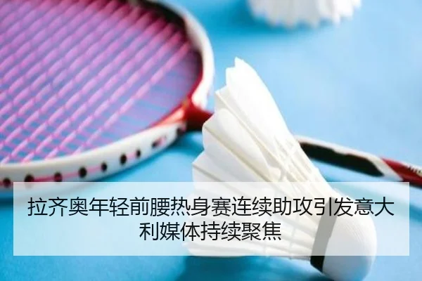 拉齐奥年轻前腰热身赛连续助攻引发意大利媒体持续聚焦