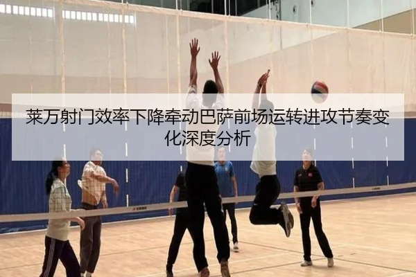 莱万射门效率下降牵动巴萨前场运转进攻节奏变化深度分析