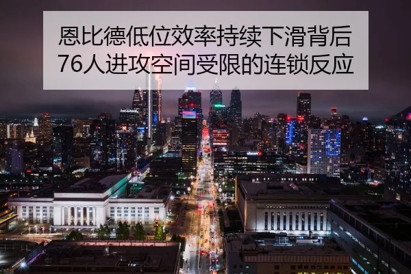 恩比德低位效率持续下滑背后 76人进攻空间受限的连锁反应