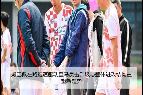 姆巴佩左路提速驱动皇马反击升级与整体进攻结构重塑新趋势